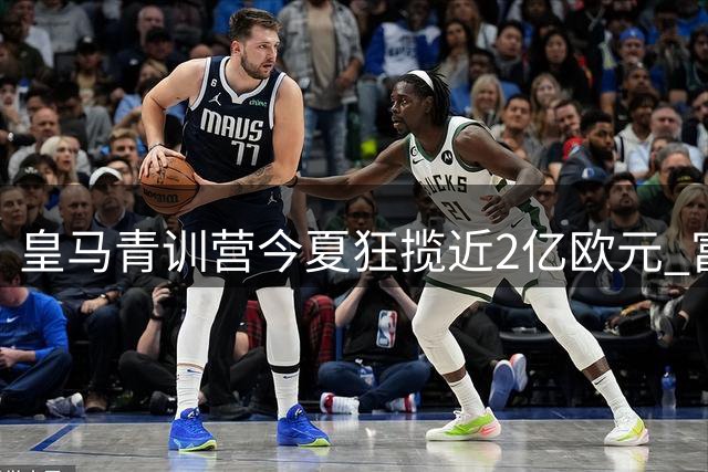 皇马青训营今夏狂揽近2亿欧元 富勒姆锁定第三位年轻才俊